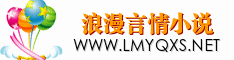 浪漫言情小说提供言情小说免费在线阅读,高速无限制下载言情小说TXT格式电子书,做最好的言情小说免费阅读网！www.lmyqxs.net